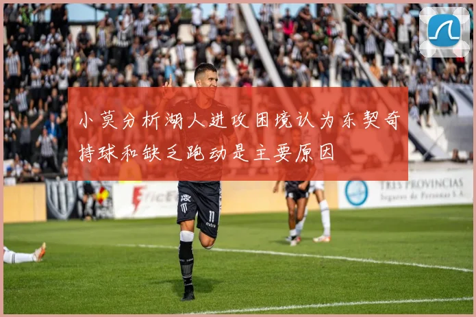 小莫分析湖人进攻困境认为东契奇持球和缺乏跑动是主要原因