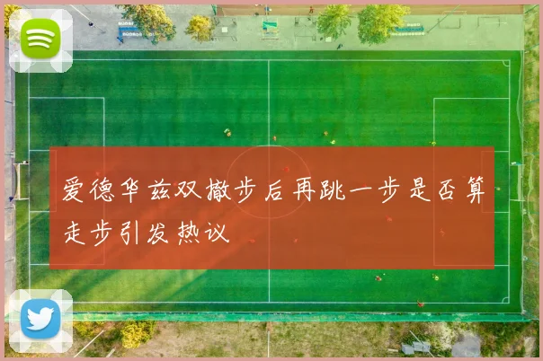 爱德华兹双撤步后再跳一步是否算走步引发热议