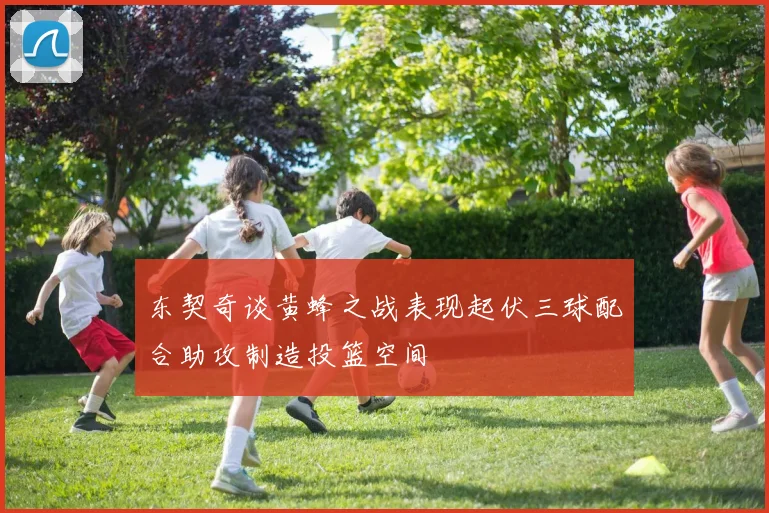 东契奇谈黄蜂之战表现起伏三球配合助攻制造投篮空间