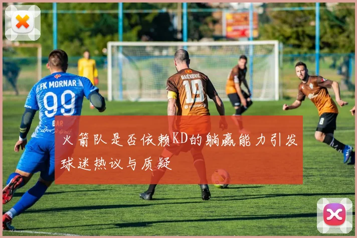 火箭队是否依赖KD的躺赢能力引发球迷热议与质疑