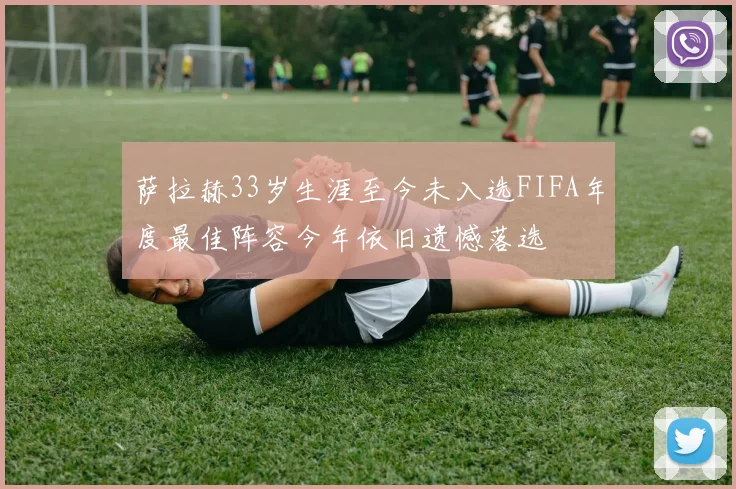 萨拉赫33岁生涯至今未入选FIFA年度最佳阵容今年依旧遗憾落选