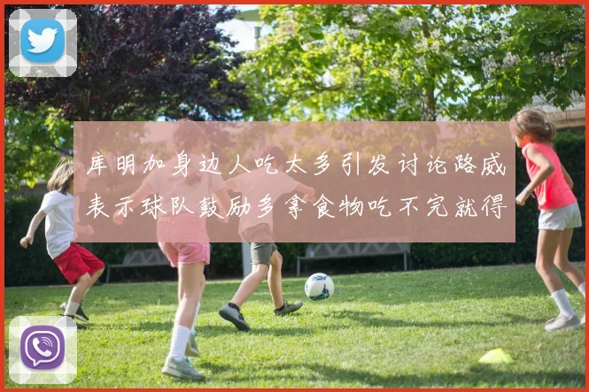 库明加身边人吃太多引发讨论路威表示球队鼓励多拿食物吃不完就得扔掉