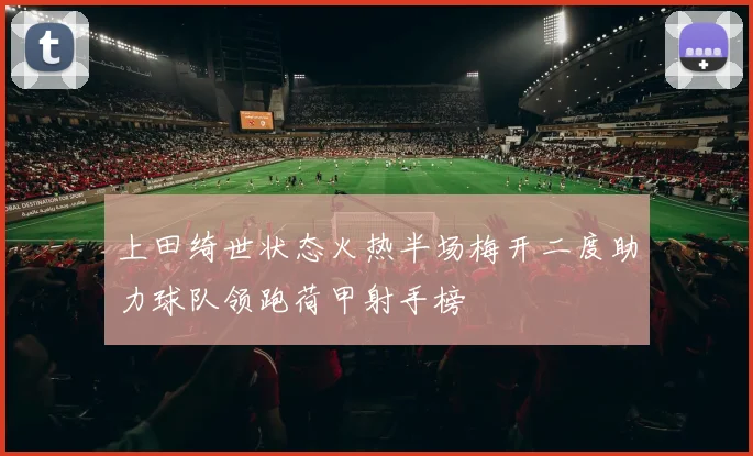 上田绮世状态火热半场梅开二度助力球队领跑荷甲射手榜