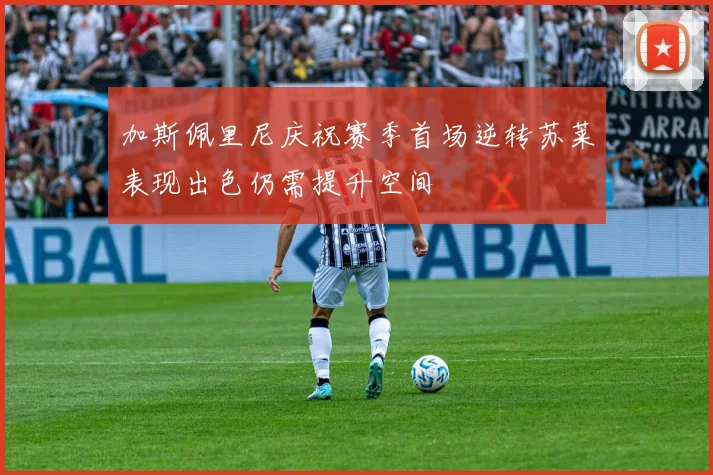 加斯佩里尼庆祝赛季首场逆转苏莱表现出色仍需提升空间