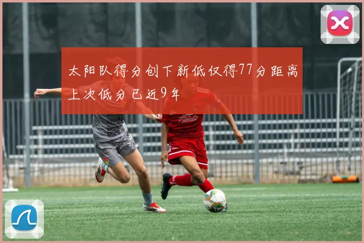 太阳队得分创下新低仅得77分距离上次低分已近9年