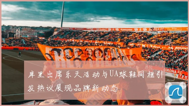 库里出席乐天活动与UA球鞋同框引发热议展现品牌新动态