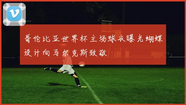 哥伦比亚世界杯主场球衣曝光蝴蝶设计向马尔克斯致敬
