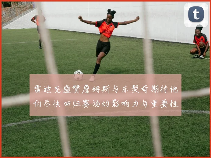 雷迪克盛赞詹姆斯与东契奇期待他们尽快回归赛场的影响力与重要性