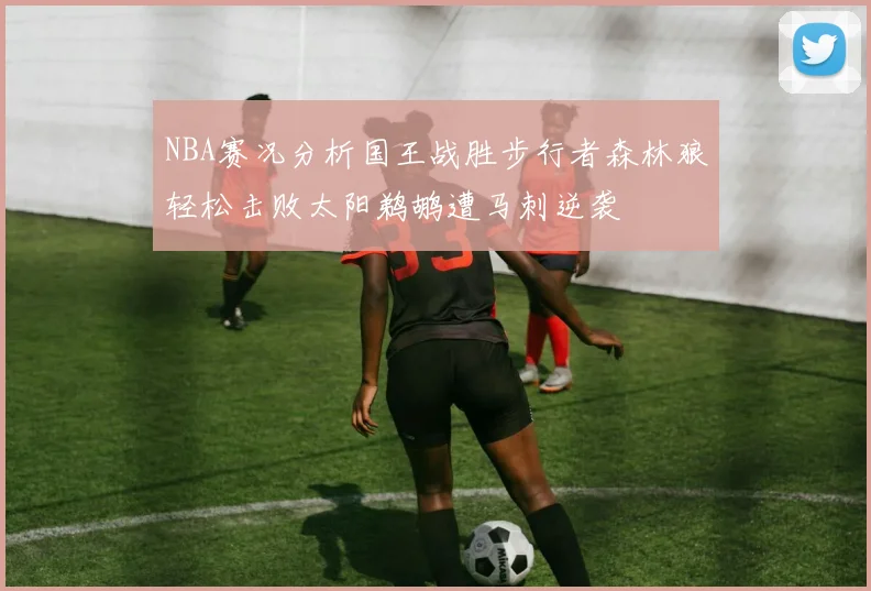 NBA赛况分析国王战胜步行者森林狼轻松击败太阳鹈鹕遭马刺逆袭