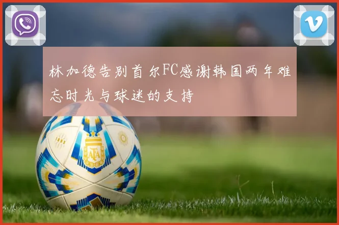 林加德告别首尔FC感谢韩国两年难忘时光与球迷的支持