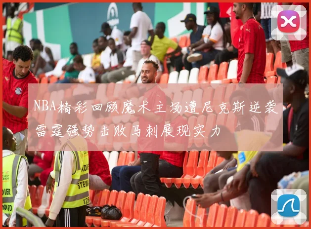 NBA精彩回顾魔术主场遭尼克斯逆袭雷霆强势击败马刺展现实力