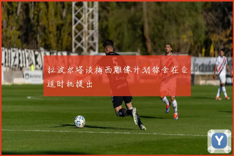 拉波尔塔谈梅西雕像计划称会在合适时机提出