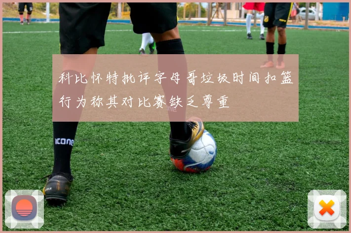 科比怀特批评字母哥垃圾时间扣篮行为称其对比赛缺乏尊重