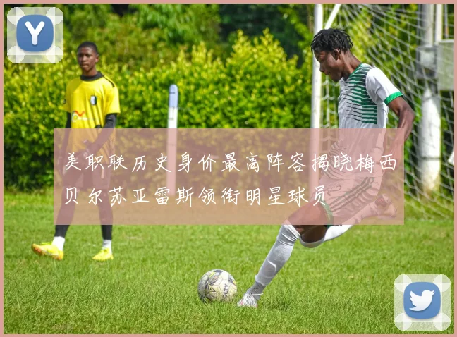 美职联历史身价最高阵容揭晓梅西贝尔苏亚雷斯领衔明星球员