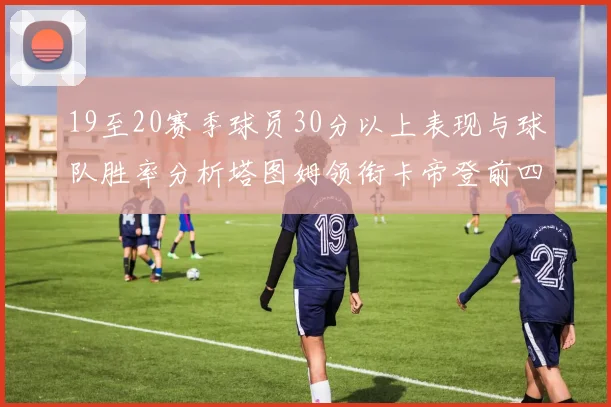 19至20赛季球员30分以上表现与球队胜率分析塔图姆领衔卡帝登前四