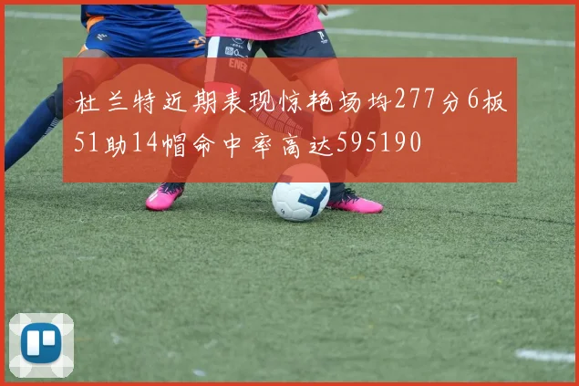 杜兰特近期表现惊艳场均277分6板51助14帽命中率高达595190