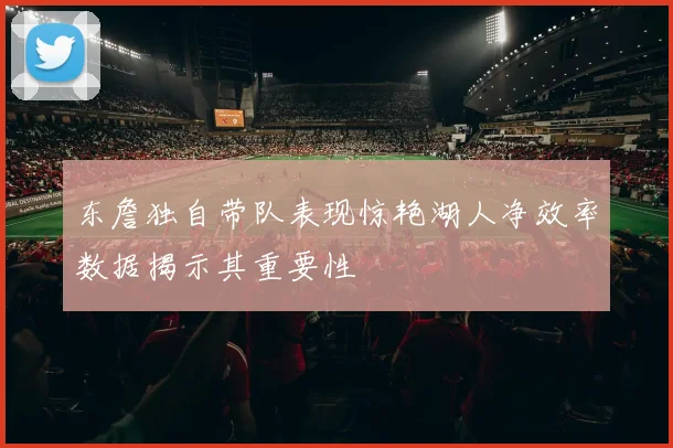 东詹独自带队表现惊艳湖人净效率数据揭示其重要性