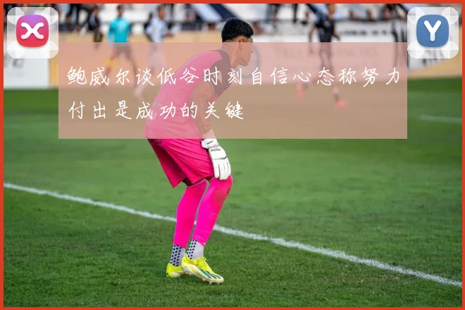 鲍威尔谈低谷时刻自信心态称努力付出是成功的关键