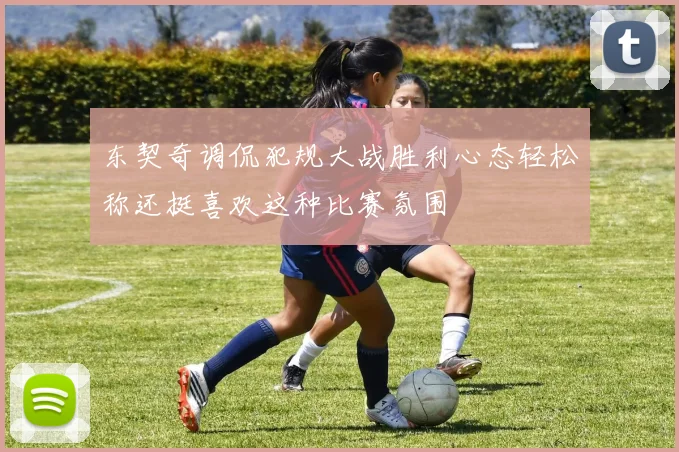 东契奇调侃犯规大战胜利心态轻松称还挺喜欢这种比赛氛围