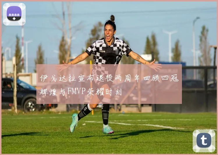 伊戈达拉宣布退役两周年回顾四冠辉煌与FMVP荣耀时刻