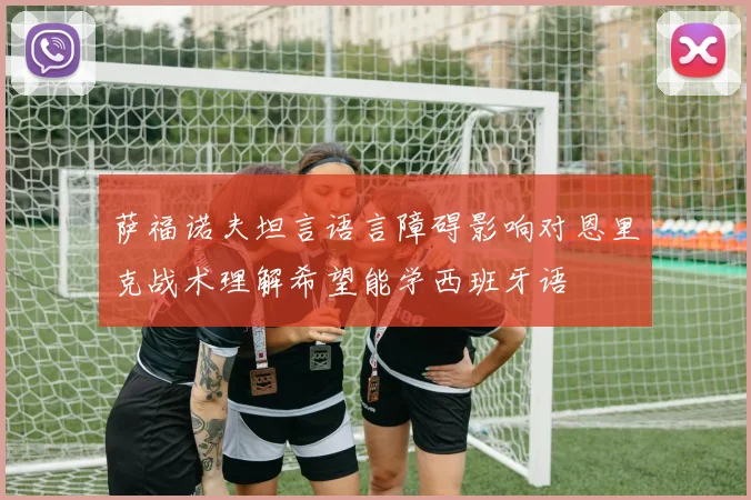 萨福诺夫坦言语言障碍影响对恩里克战术理解希望能学西班牙语