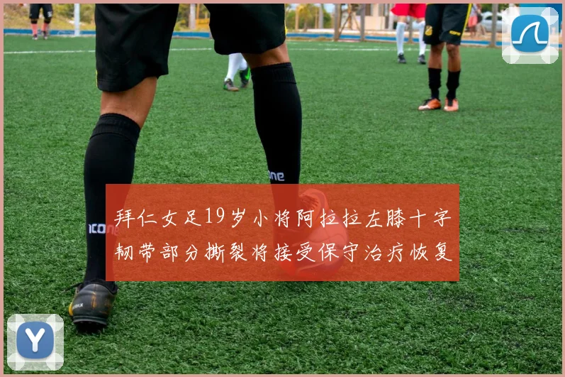 拜仁女足19岁小将阿拉拉左膝十字韧带部分撕裂将接受保守治疗恢复计划启动