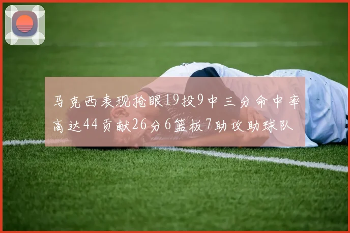 马克西表现抢眼19投9中三分命中率高达44贡献26分6篮板7助攻助球队取胜