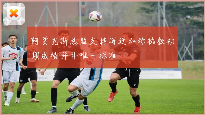阿贾克斯总监支持海廷加称执教初期成绩并非唯一标准
