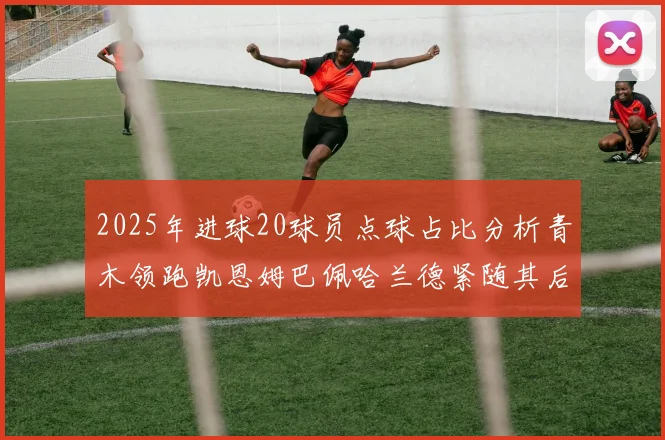 2025年进球20球员点球占比分析青木领跑凯恩姆巴佩哈兰德紧随其后