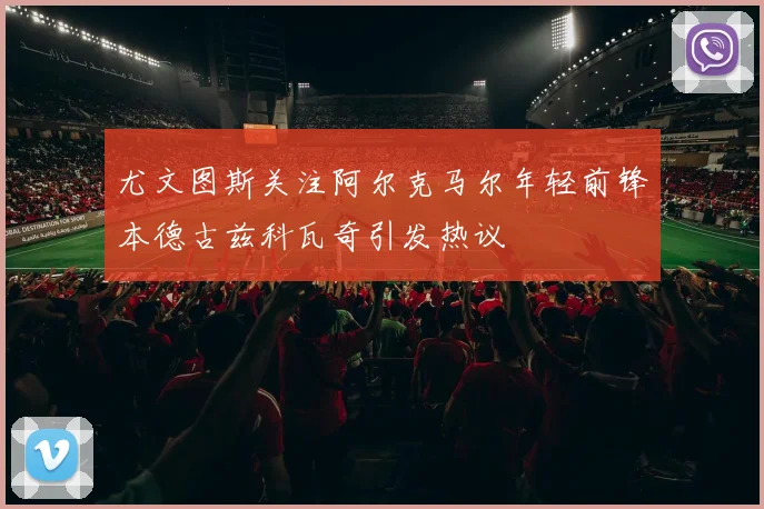 尤文图斯关注阿尔克马尔年轻前锋本德古兹科瓦奇引发热议