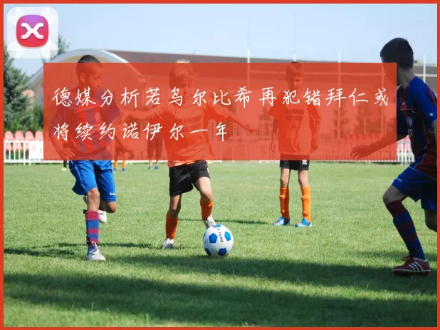 德媒分析若乌尔比希再犯错拜仁或将续约诺伊尔一年