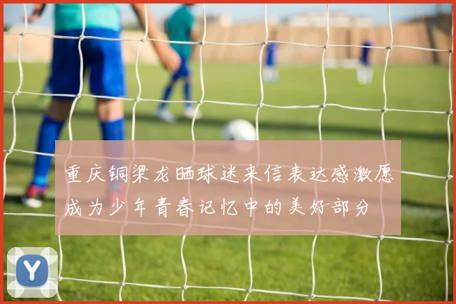 重庆铜梁龙晒球迷来信表达感激愿成为少年青春记忆中的美好部分