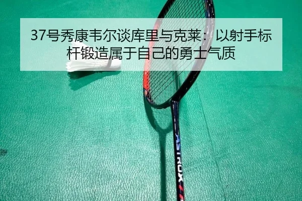 37号秀康韦尔谈库里与克莱:以射手标杆锻造属于自己的勇士气质 - EMCSPORTS